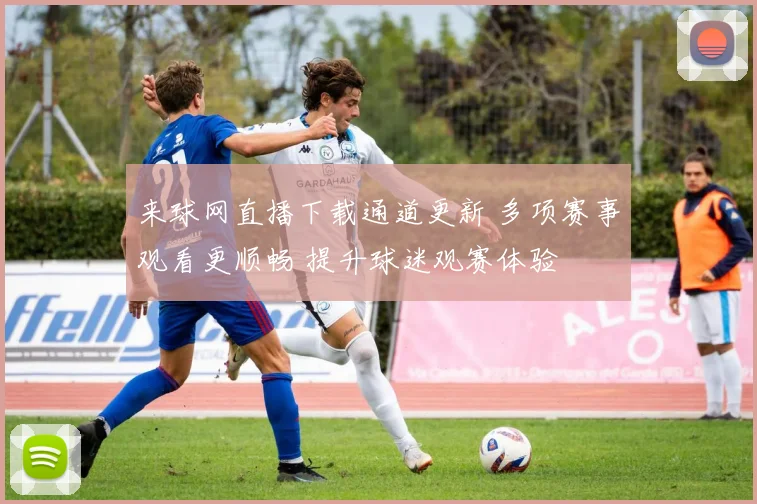 来球网直播下载通道更新 多项赛事观看更顺畅 提升球迷观赛体验