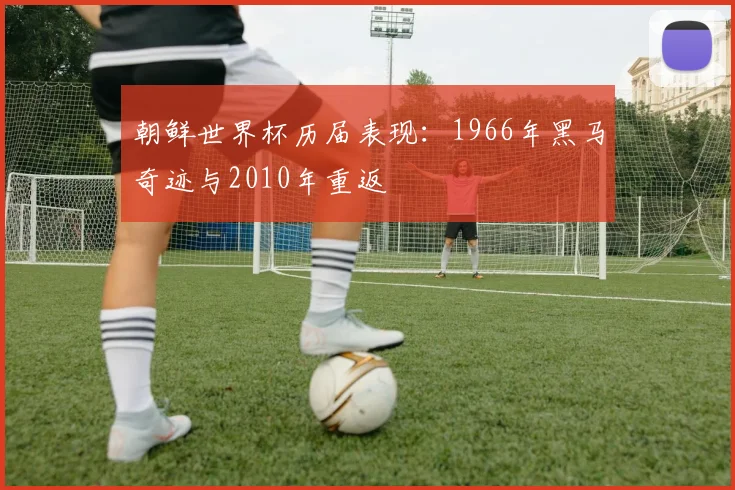 朝鲜世界杯历届表现：1966年黑马奇迹与2010年重返