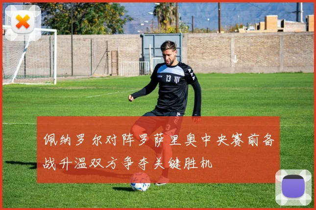 佩纳罗尔对阵罗萨里奥中央赛前备战升温双方争夺关键胜机