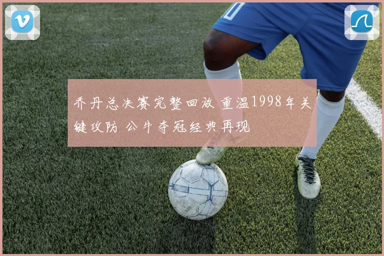 乔丹总决赛完整回放 重温1998年关键攻防 公牛夺冠经典再现
