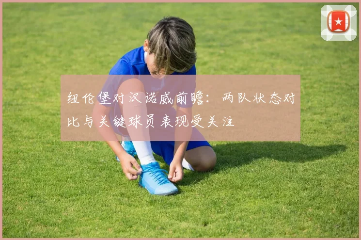 纽伦堡对汉诺威前瞻:两队状态对比与关键球员表现受关注