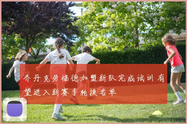 乔丹克劳福德加盟新队完成试训 有望进入新赛季轮换名单