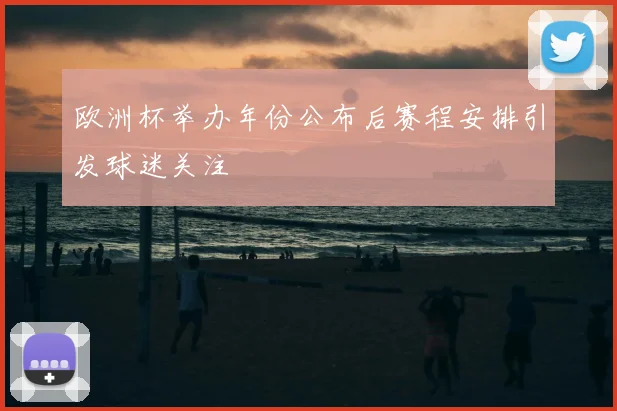欧洲杯举办年份公布后赛程安排引发球迷关注