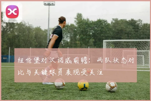 纽伦堡对汉诺威前瞻:两队状态对比与关键球员表现受关注