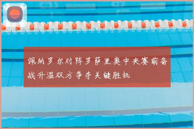 佩纳罗尔对阵罗萨里奥中央赛前备战升温双方争夺关键胜机