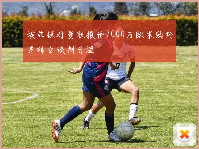 埃弗顿对曼联报价7000万欧求购约罗转会谈判升温