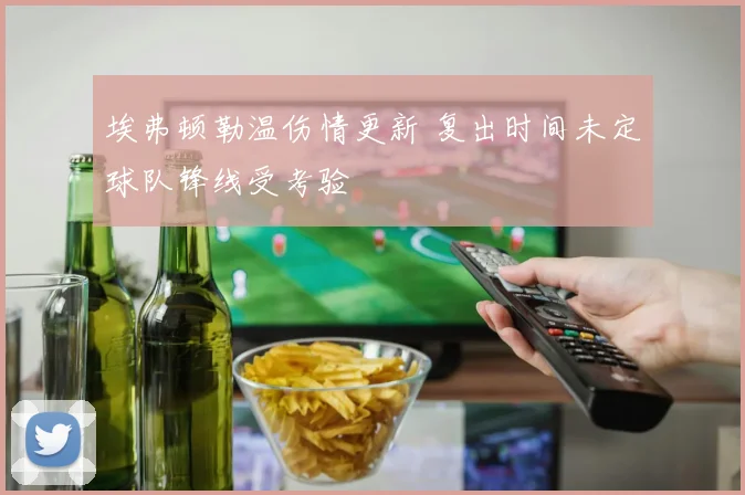 埃弗顿勒温伤情更新 复出时间未定球队锋线受考验