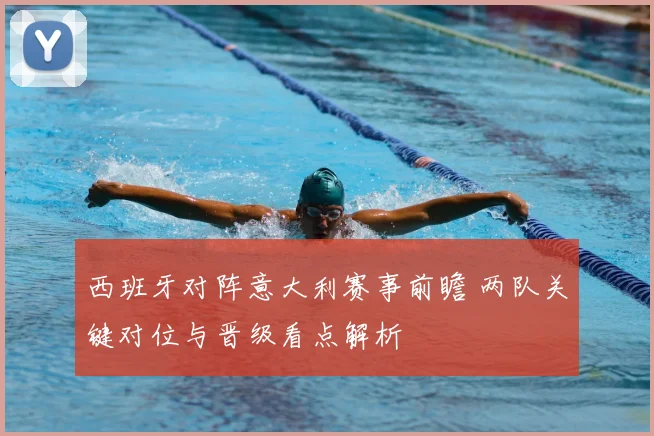 西班牙对阵意大利赛事前瞻 两队关键对位与晋级看点解析
