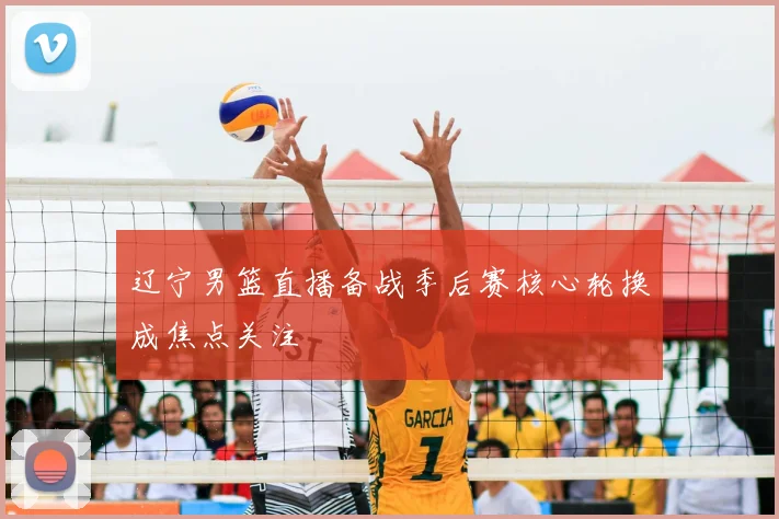 辽宁男篮直播备战季后赛核心轮换成焦点关注