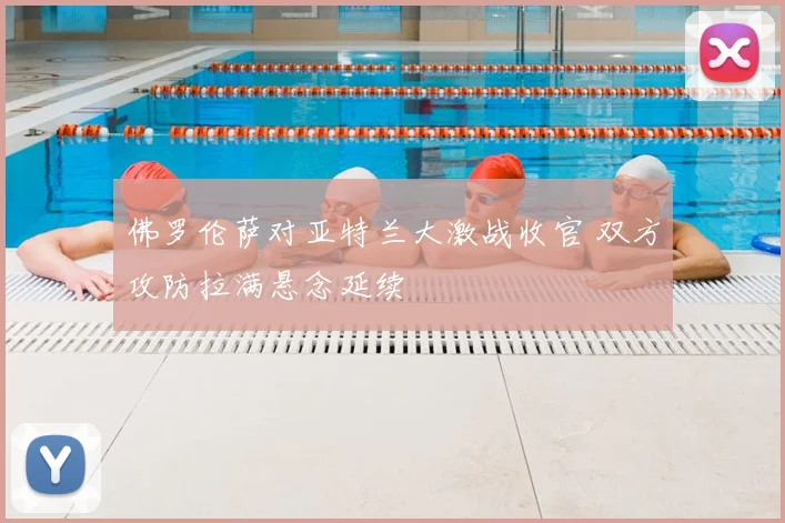佛罗伦萨对亚特兰大激战收官 双方攻防拉满悬念延续