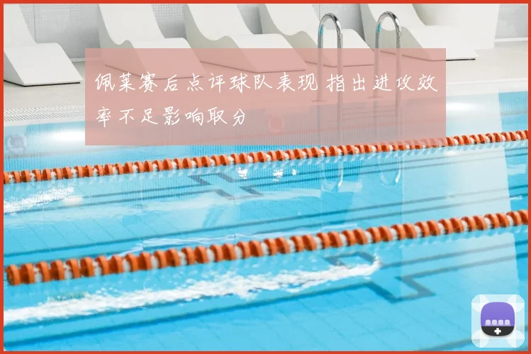 佩莱赛后点评球队表现 指出进攻效率不足影响取分
