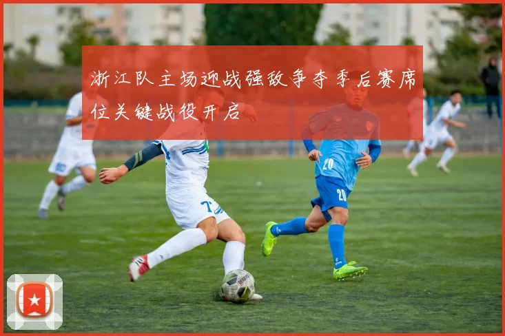 浙江队主场迎战强敌争夺季后赛席位关键战役开启