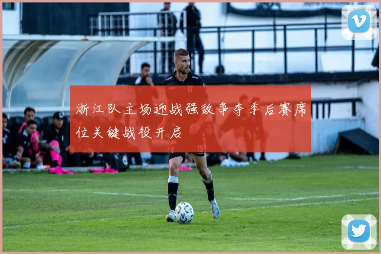 浙江队主场迎战强敌争夺季后赛席位关键战役开启