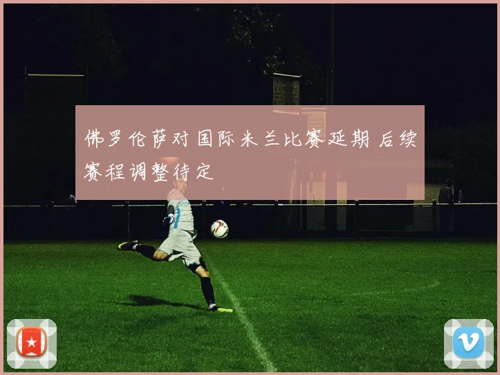 佛罗伦萨对国际米兰比赛延期 后续赛程调整待定