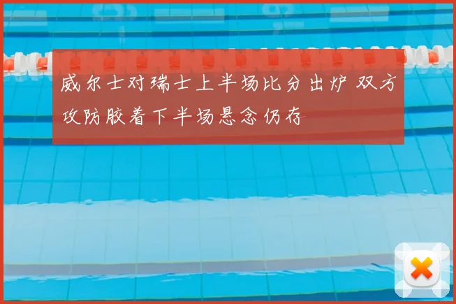 威尔士对瑞士上半场比分出炉 双方攻防胶着下半场悬念仍存