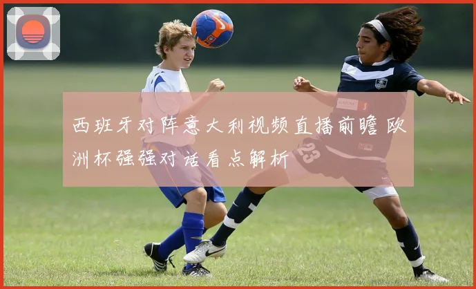 西班牙对阵意大利视频直播前瞻 欧洲杯强强对话看点解析