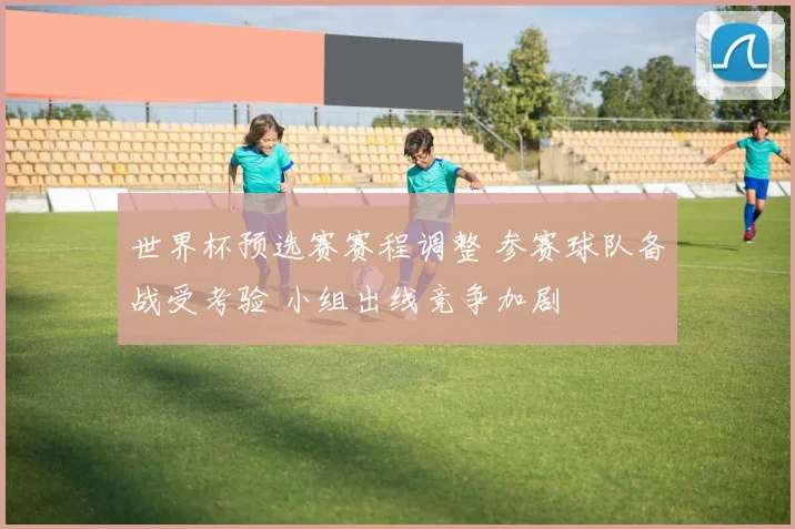 世界杯预选赛赛程调整 参赛球队备战受考验 小组出线竞争加剧