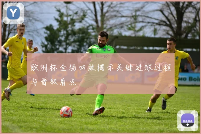 欧洲杯全场回放揭示关键进球过程与晋级看点