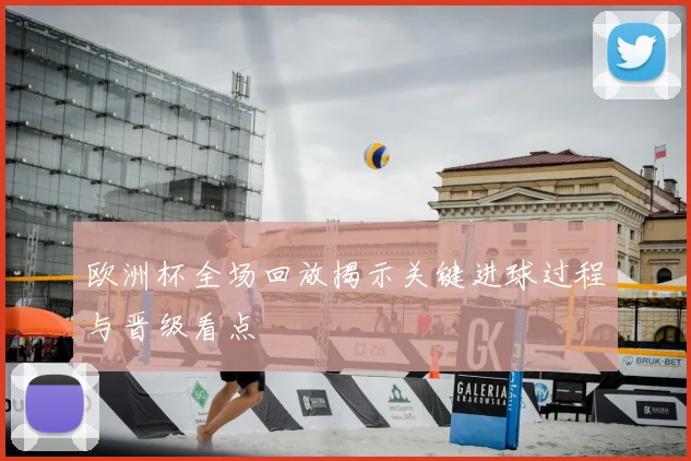 欧洲杯全场回放揭示关键进球过程与晋级看点