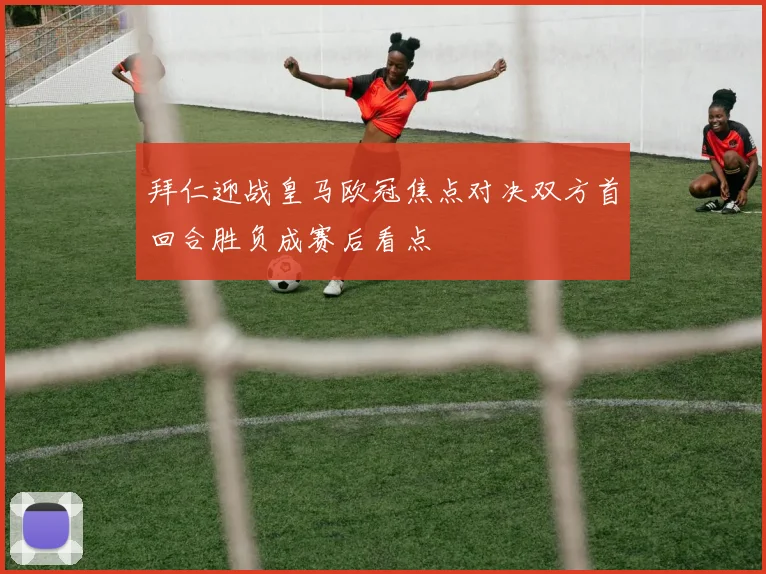 拜仁迎战皇马欧冠焦点对决双方首回合胜负成赛后看点