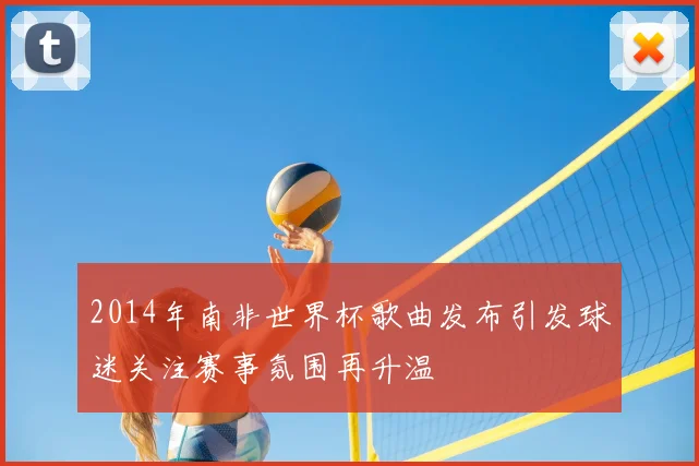 2014年南非世界杯歌曲发布引发球迷关注赛事氛围再升温