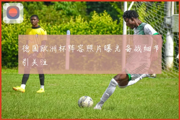 德国欧洲杯阵容照片曝光 备战细节引关注