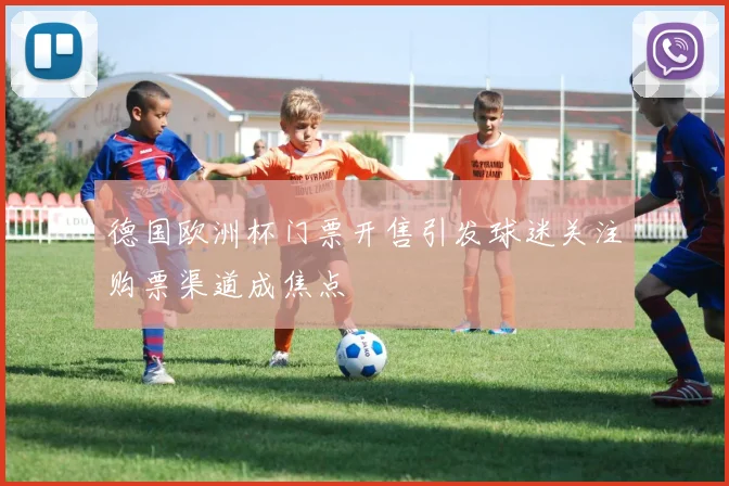 德国欧洲杯门票开售引发球迷关注购票渠道成焦点