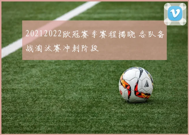 20212022欧冠赛季赛程揭晓 各队备战淘汰赛冲刺阶段