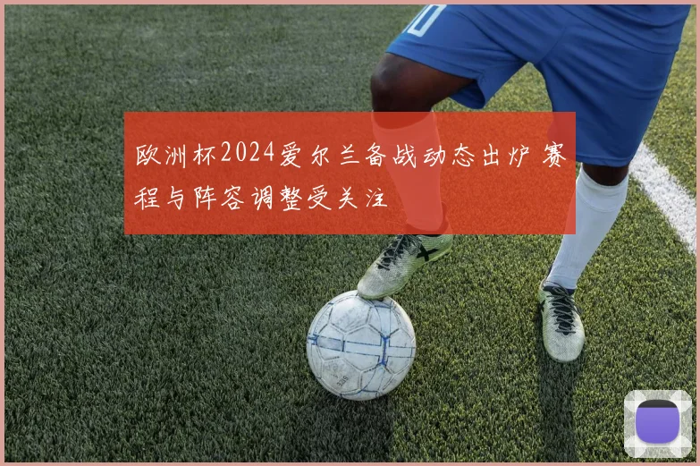 欧洲杯2024爱尔兰备战动态出炉 赛程与阵容调整受关注