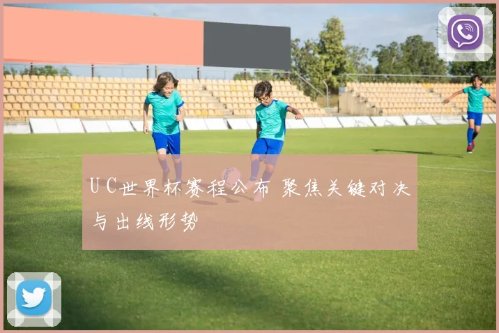 U C世界杯赛程公布 聚焦关键对决与出线形势