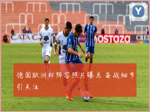 德国欧洲杯阵容照片曝光 备战细节引关注