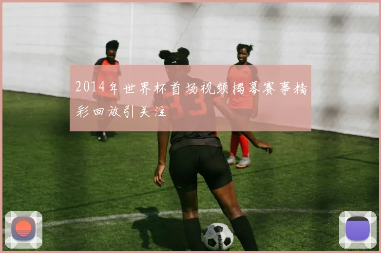 2014年世界杯首场视频揭幕赛事精彩回放引关注