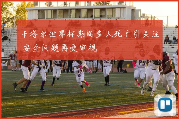 卡塔尔世界杯期间多人死亡引关注 安全问题再受审视