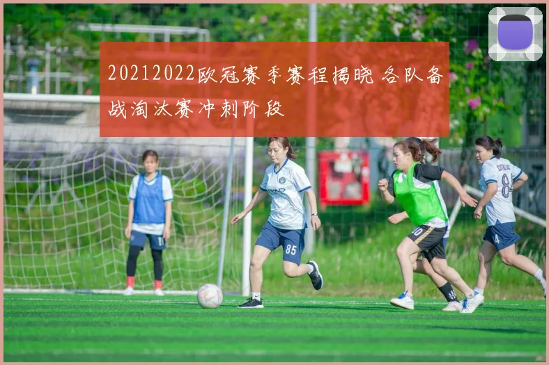 20212022欧冠赛季赛程揭晓 各队备战淘汰赛冲刺阶段