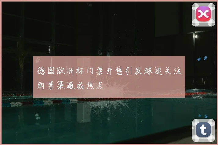 德国欧洲杯门票开售引发球迷关注购票渠道成焦点