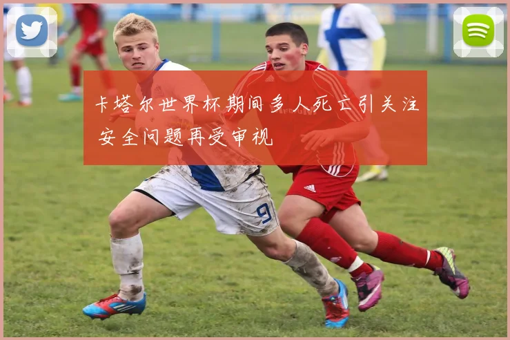 卡塔尔世界杯期间多人死亡引关注 安全问题再受审视