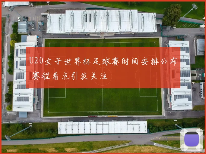 U20女子世界杯足球赛时间安排公布 赛程看点引发关注