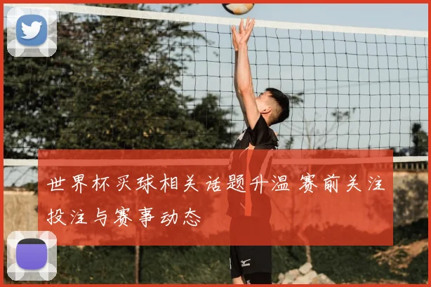 世界杯买球相关话题升温 赛前关注投注与赛事动态